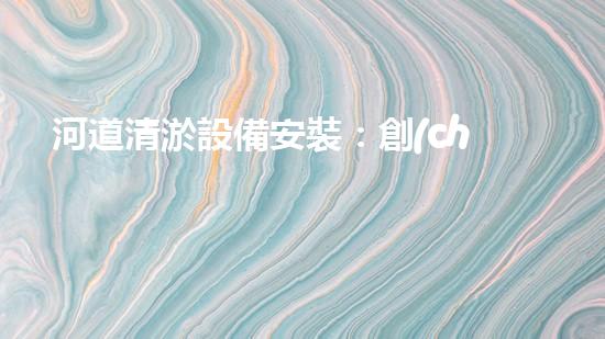 河道清淤設備安裝：創(chuàng)新標準，提升效能！